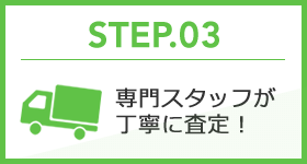 STEP.03 専門スタッフが丁寧に査定！